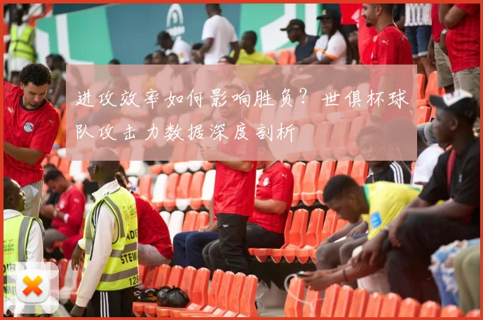 进攻效率如何影响胜负？世俱杯球队攻击力数据深度剖析