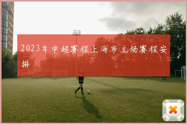 2023年中超赛程上海市主场赛程安排