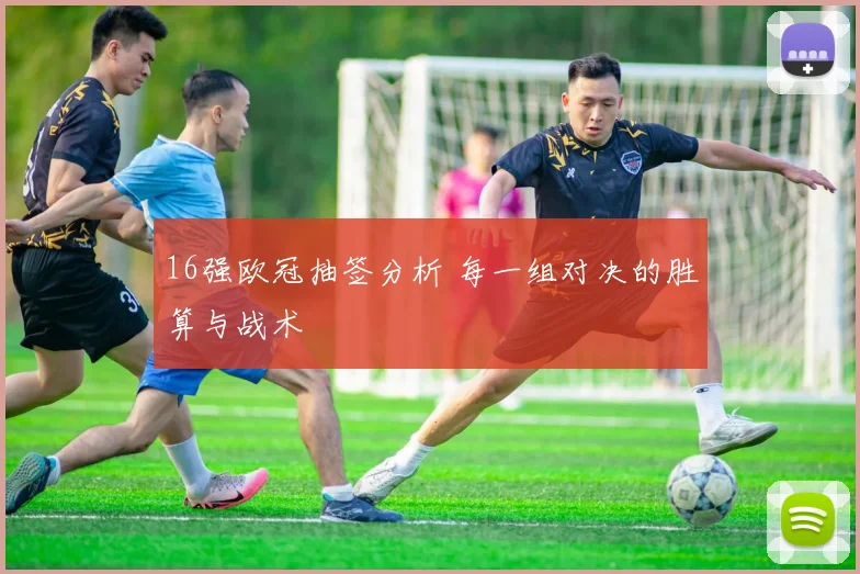 16强欧冠抽签分析 每一组对决的胜算与战术