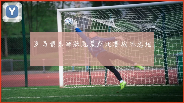 罗马俱乐部欧冠最新比赛战况总结