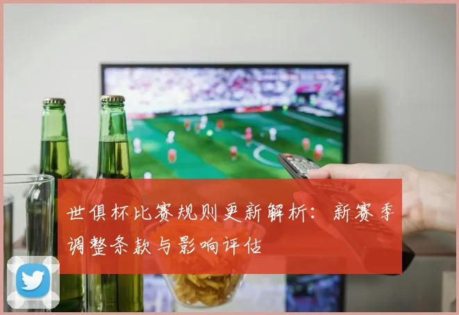 世俱杯比赛规则更新解析：新赛季调整条款与影响评估
