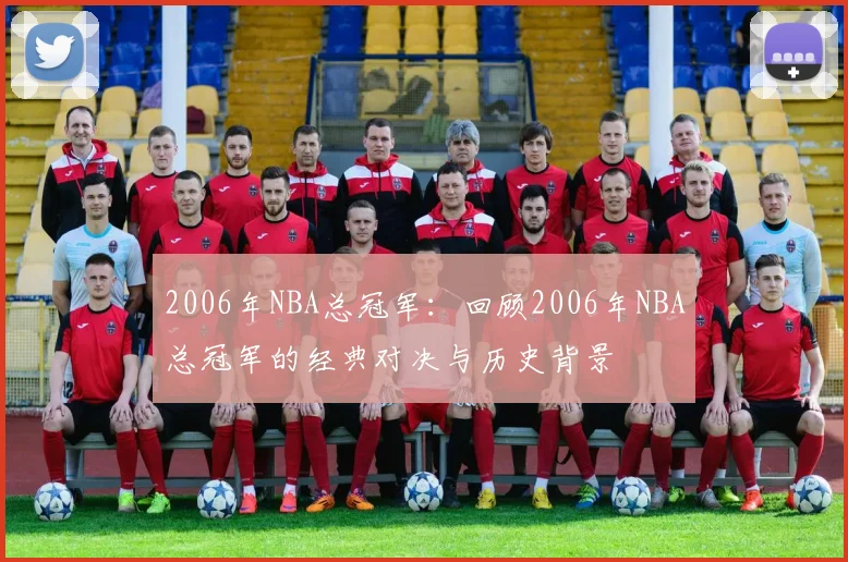 2006年NBA总冠军：回顾2006年NBA总冠军的经典对决与历史背景
