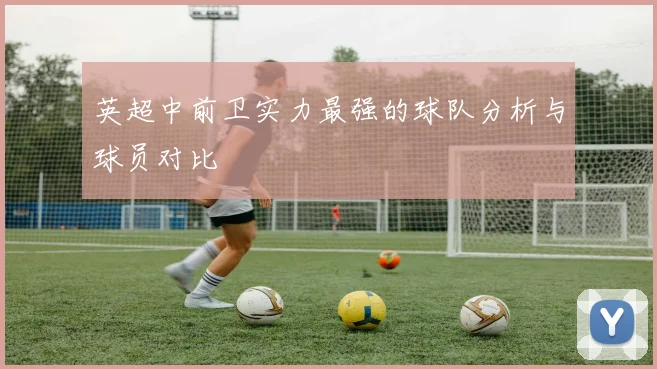 英超中前卫实力最强的球队分析与球员对比