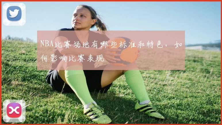 NBA比赛场地有哪些标准和特色，如何影响比赛表现