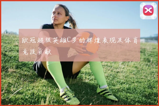 欧冠超级英雄C罗的辉煌表现及体育竞技贡献