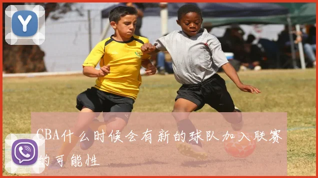 CBA什么时候会有新的球队加入联赛的可能性