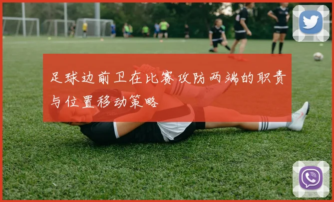 足球边前卫在比赛攻防两端的职责与位置移动策略