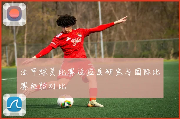 法甲球员比赛适应度研究与国际比赛经验对比