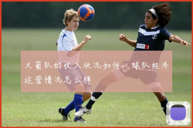 火箭队的收入状况如何，球队经济运营情况怎么样